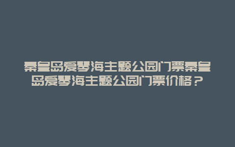 秦皇岛爱琴海主题公园门票秦皇岛爱琴海主题公园门票价格？