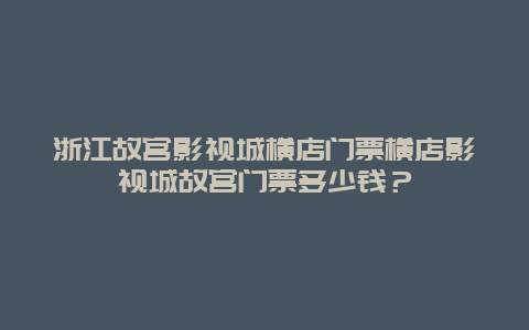 浙江故宫影视城横店门票横店影视城故宫门票多少钱？