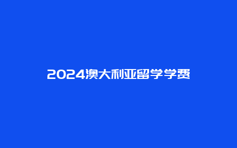 2024澳大利亚留学学费