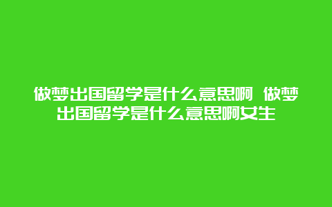 做梦出国留学是什么意思啊 做梦出国留学是什么意思啊女生