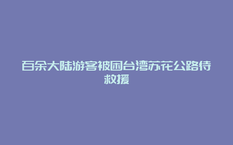 百余大陆游客被困台湾苏花公路待救援