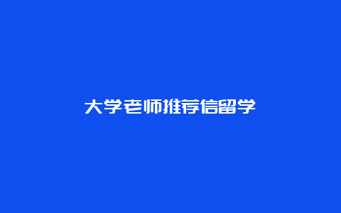 大学老师推荐信留学