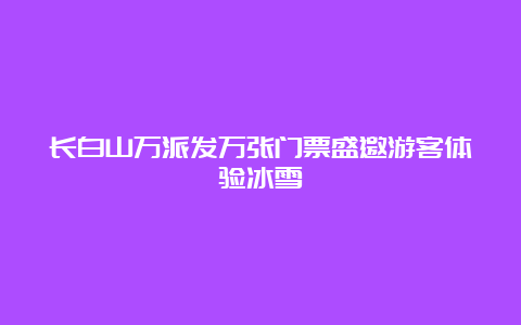 长白山万派发万张门票盛邀游客体验冰雪