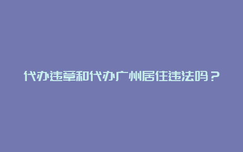 代办违章和代办广州居住违法吗？