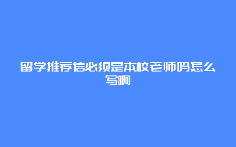 留学推荐信必须是本校老师吗怎么写啊