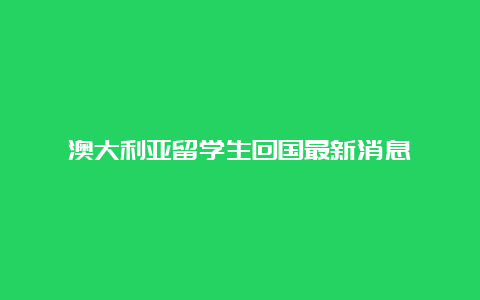 澳大利亚留学生回国最新消息