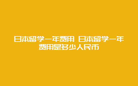 日本留学一年费用 日本留学一年费用是多少人民币