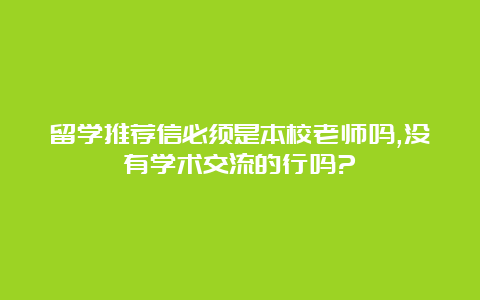 留学推荐信必须是本校老师吗,没有学术交流的行吗?