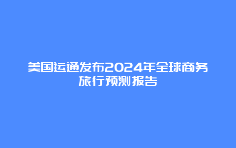 美国运通发布2024年全球商务旅行预测报告