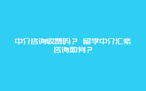 中介咨询收费吗？ 留学中介汇紫咨询如何？