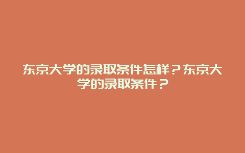 东京大学的录取条件怎样？东京大学的录取条件？