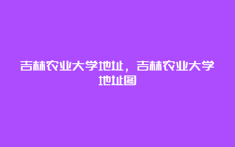 吉林农业大学地址，吉林农业大学地址图