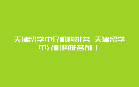 天津留学中介机构排名 天津留学中介机构排名前十