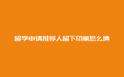 留学申请推荐人留下印象怎么填