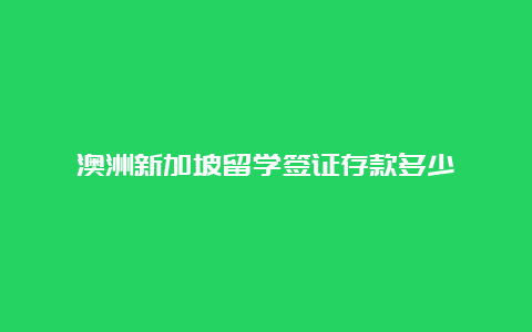 澳洲新加坡留学签证存款多少