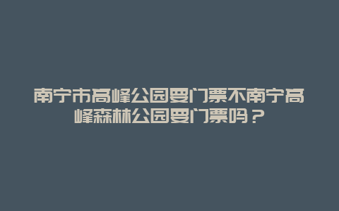 南宁市高峰公园要门票不南宁高峰森林公园要门票吗？