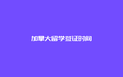 加拿大留学签证时间