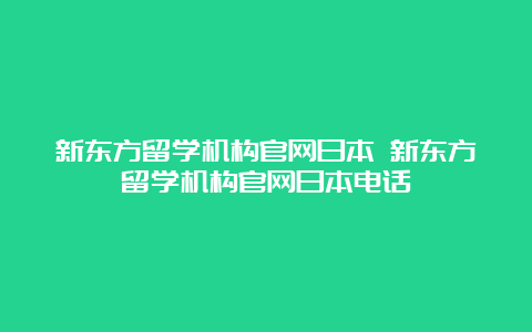 新东方留学机构官网日本 新东方留学机构官网日本电话