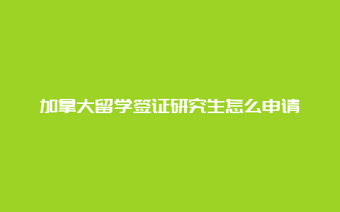 加拿大留学签证研究生怎么申请