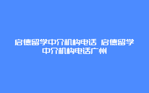 启德留学中介机构电话 启德留学中介机构电话广州