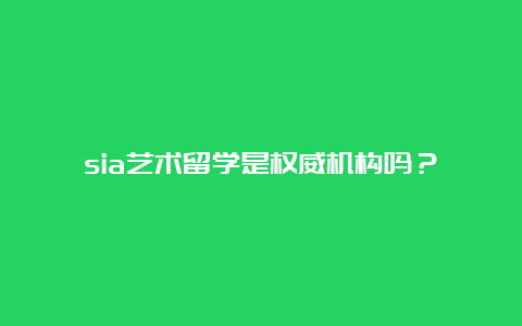 sia艺术留学是权威机构吗？