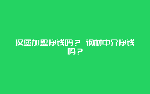 汉堡加盟挣钱吗？ 钢材中介挣钱吗？