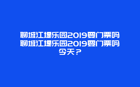 聊城江堤乐园2019要门票吗聊城江堤乐园2019要门票吗今天？