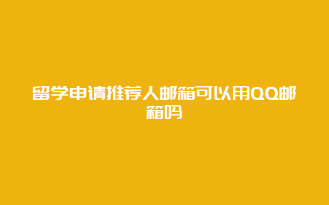 留学申请推荐人邮箱可以用QQ邮箱吗