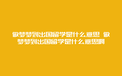 做梦梦到出国留学是什么意思 做梦梦到出国留学是什么意思啊