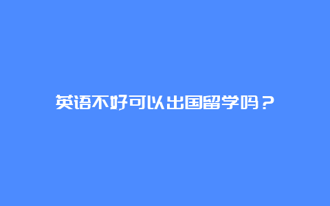 英语不好可以出国留学吗？