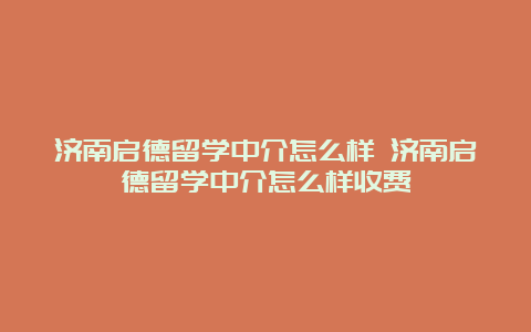 济南启德留学中介怎么样 济南启德留学中介怎么样收费