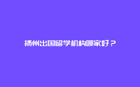 扬州出国留学机构哪家好？