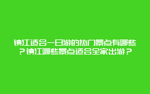 镇江适合一日游的热门景点有哪些？镇江哪些景点适合全家出游？