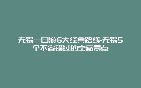 无锡一日游6大经典路线-无锡5个不容错过的宝藏景点