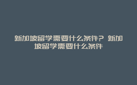 新加坡留学需要什么条件? 新加坡留学需要什么条件