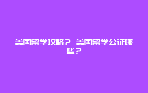 美国留学攻略？ 美国留学公证哪些？