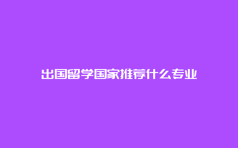 出国留学国家推荐什么专业