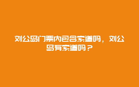 刘公岛门票内包含索道吗，刘公岛有索道吗？