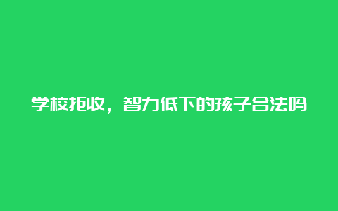 学校拒收，智力低下的孩子合法吗