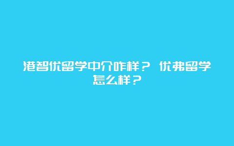 港智优留学中介咋样？ 优弗留学怎么样？