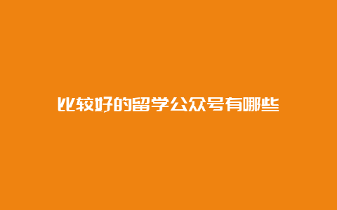 比较好的留学公众号有哪些