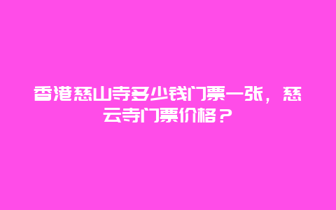 香港慈山寺多少钱门票一张，慈云寺门票价格？