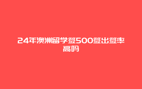 24年澳洲留学签500签出签率高吗