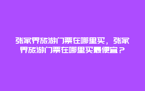 张家界旅游门票在哪里买，张家界旅游门票在哪里买最便宜？