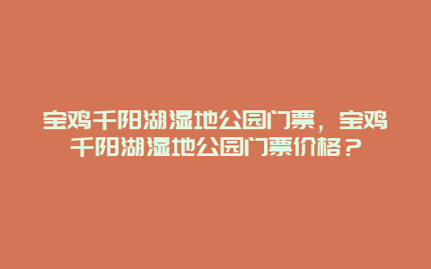 宝鸡千阳湖湿地公园门票，宝鸡千阳湖湿地公园门票价格？