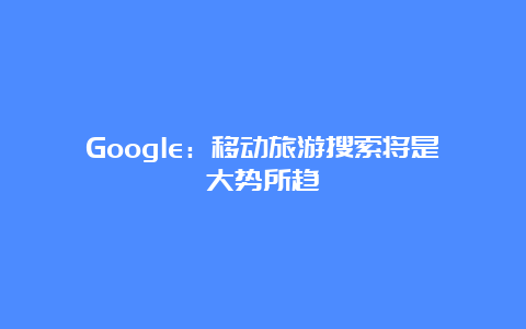 Google：移动旅游搜索将是大势所趋