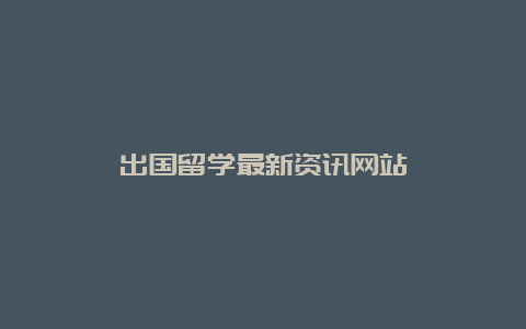 出国留学最新资讯网站