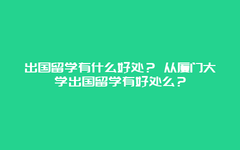 出国留学有什么好处？ 从厦门大学出国留学有好处么？