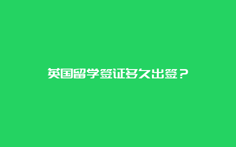 英国留学签证多久出签？