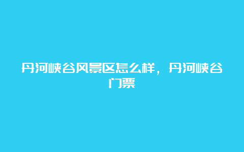 丹河峡谷风景区怎么样，丹河峡谷门票